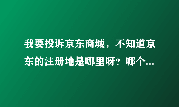 我要投诉京东商城，不知道京东的注册地是哪里呀？哪个区政府才对京东商城有管理权啊？