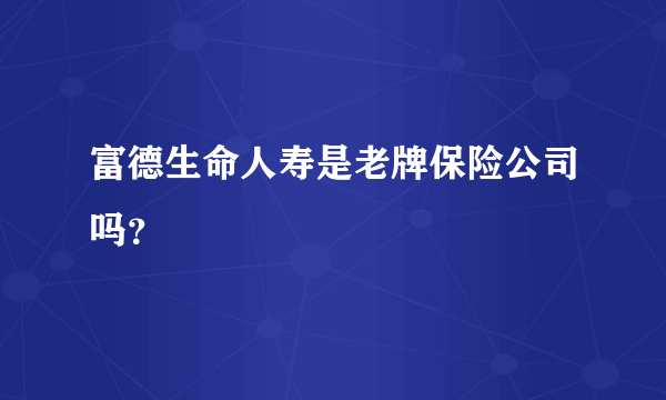 富德生命人寿是老牌保险公司吗？