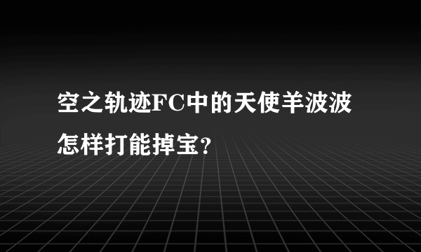 空之轨迹FC中的天使羊波波怎样打能掉宝？