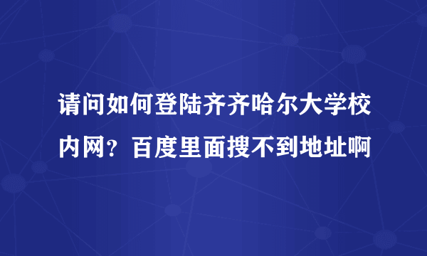 请问如何登陆齐齐哈尔大学校内网？百度里面搜不到地址啊