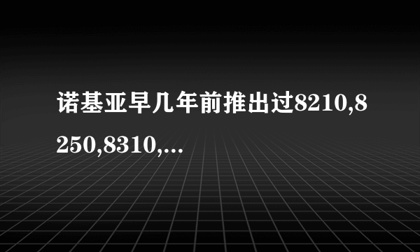 诺基亚早几年前推出过8210,8250,8310,到现在为何没有后续机型?