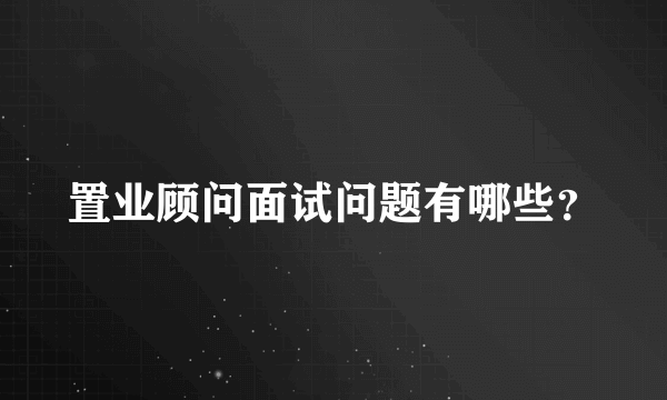 置业顾问面试问题有哪些？