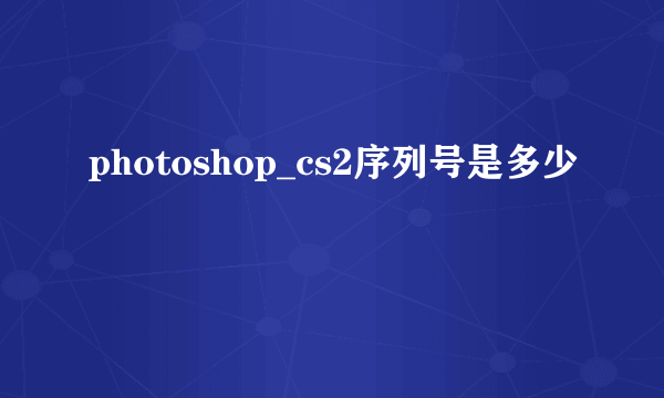 photoshop_cs2序列号是多少