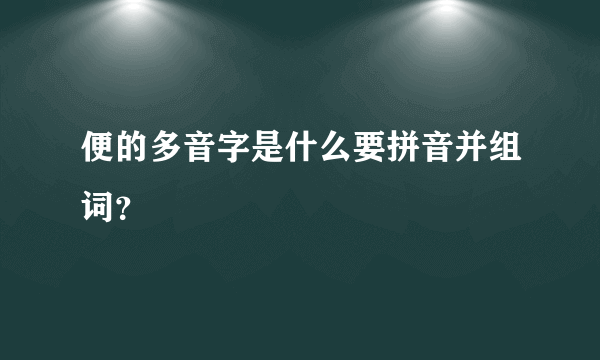 便的多音字是什么要拼音并组词？