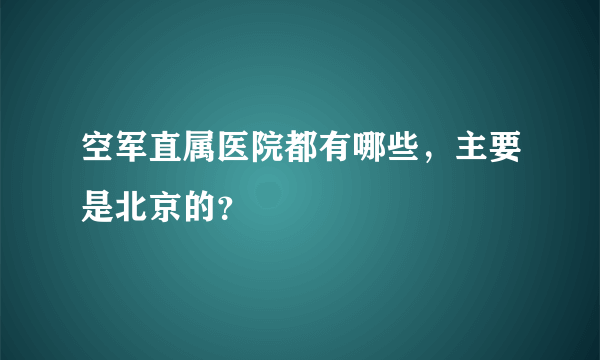 空军直属医院都有哪些，主要是北京的？