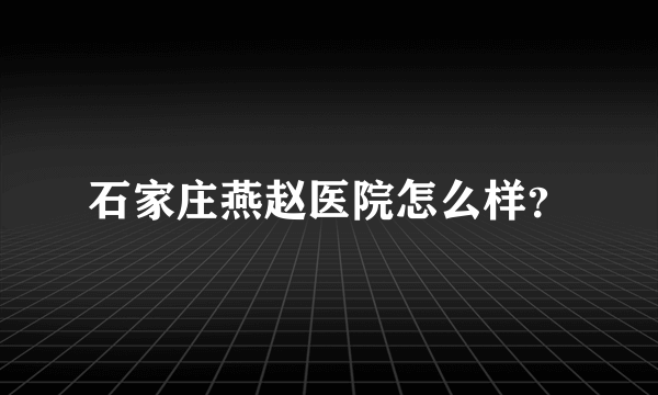 石家庄燕赵医院怎么样？