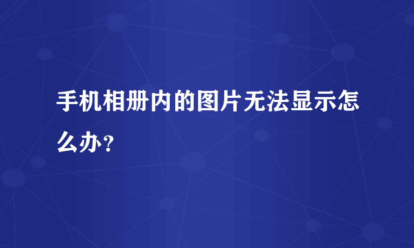 手机相册内的图片无法显示怎么办？