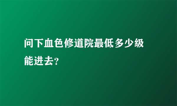 问下血色修道院最低多少级 能进去？