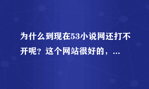 为什么到现在53小说网还打不开呢？这个网站很好的，打不开太可惜了。。。