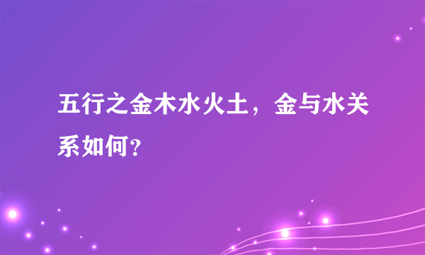 五行之金木水火土，金与水关系如何？