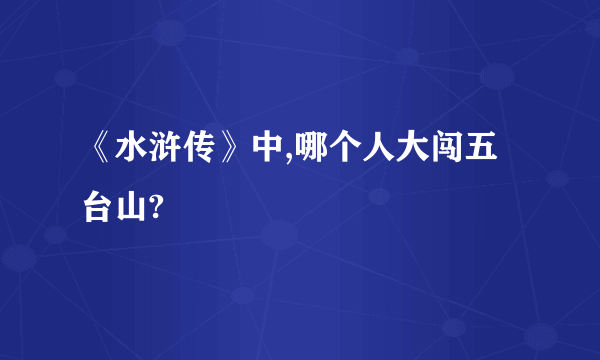 《水浒传》中,哪个人大闯五台山?