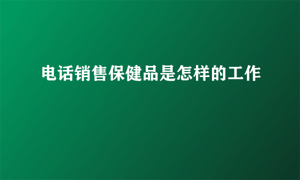 电话销售保健品是怎样的工作