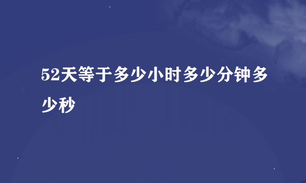 52天等于多少小时多少分钟多少秒