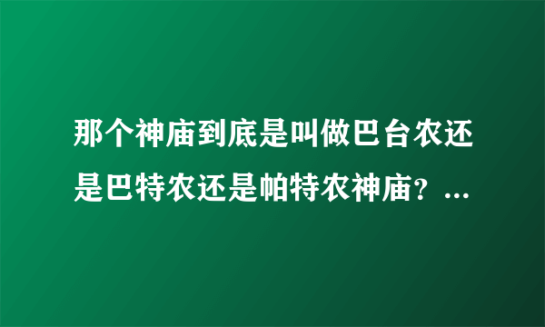 那个神庙到底是叫做巴台农还是巴特农还是帕特农神庙？数学，地理，历史课本上写了这三个名字！