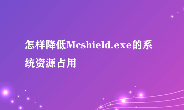 怎样降低Mcshield.exe的系统资源占用