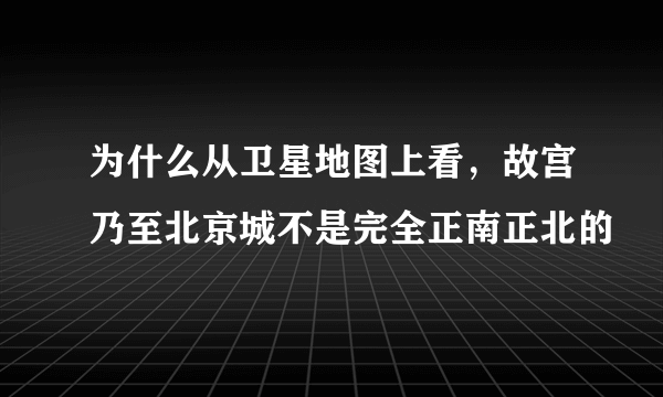 为什么从卫星地图上看，故宫乃至北京城不是完全正南正北的