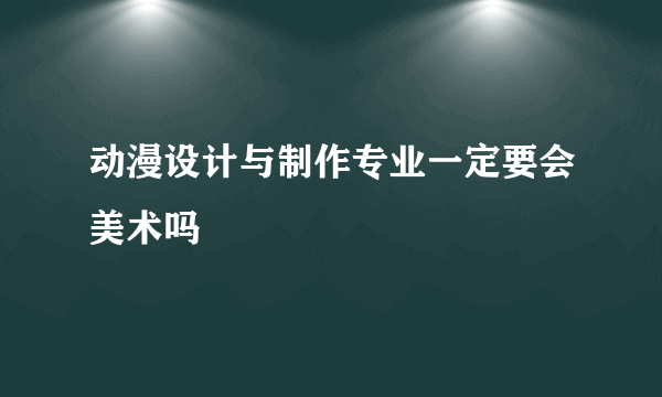 动漫设计与制作专业一定要会美术吗