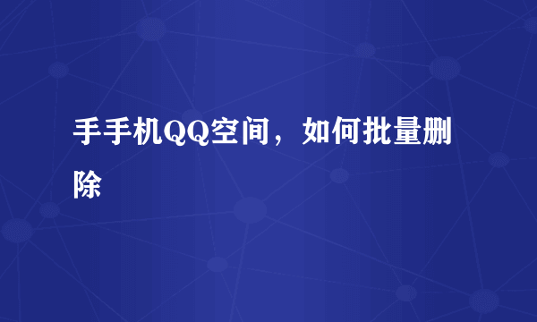 手手机QQ空间，如何批量删除