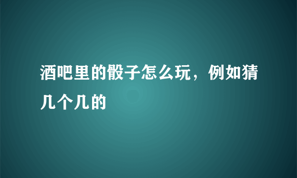 酒吧里的骰子怎么玩，例如猜几个几的