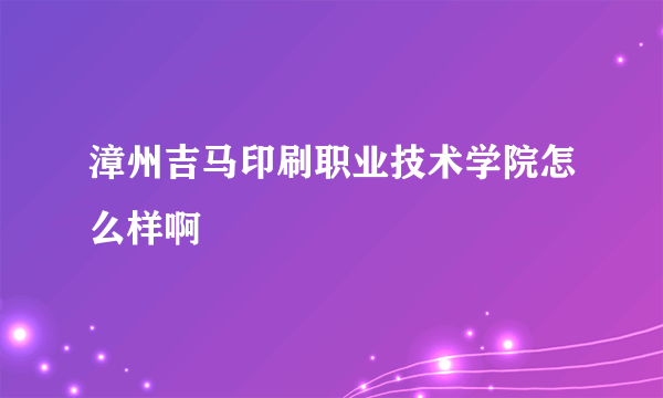 漳州吉马印刷职业技术学院怎么样啊