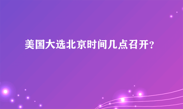 美国大选北京时间几点召开？