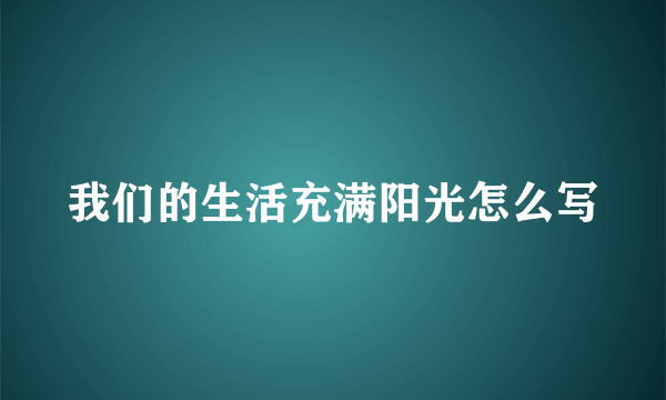 我们的生活充满阳光怎么写