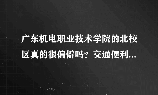 广东机电职业技术学院的北校区真的很偏僻吗？交通便利吗？，靠山区？？新校区建的怎么样了？