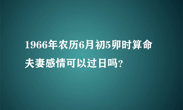 1966年农历6月初5卯时算命夫妻感情可以过日吗？