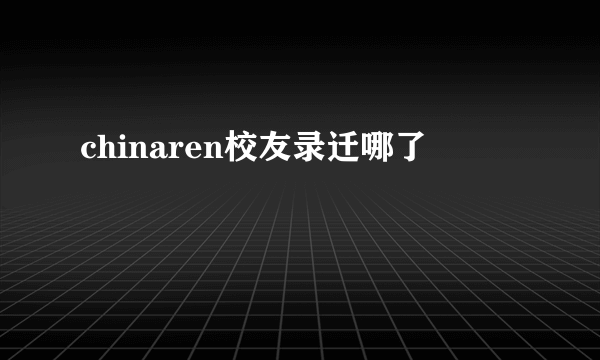 chinaren校友录迁哪了