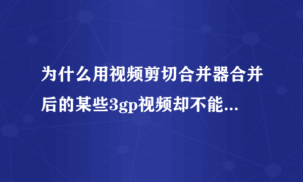 为什么用视频剪切合并器合并后的某些3gp视频却不能用播放器正常播放出来？