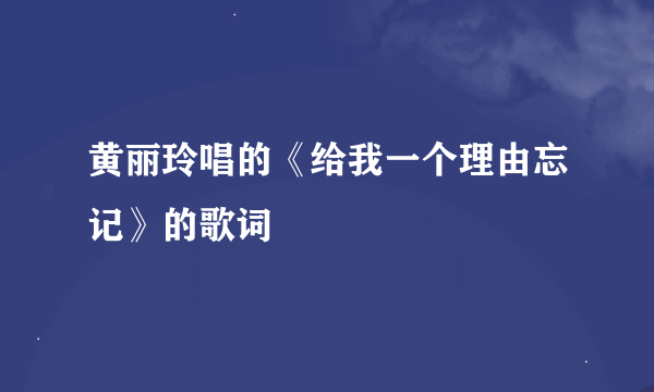 黄丽玲唱的《给我一个理由忘记》的歌词