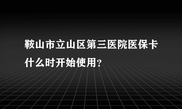 鞍山市立山区第三医院医保卡什么时开始使用？