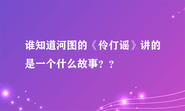 谁知道河图的《伶仃谣》讲的是一个什么故事？？