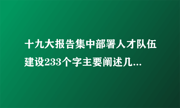 十九大报告集中部署人才队伍建设233个字主要阐述几个问题？