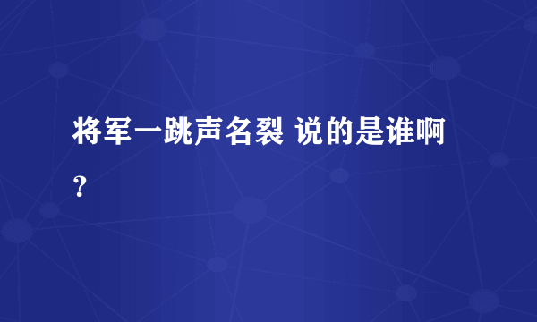 将军一跳声名裂 说的是谁啊？