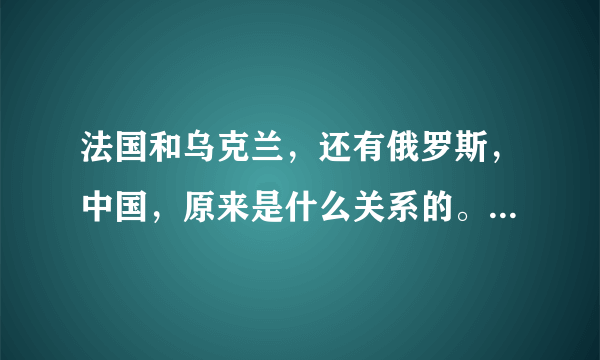 法国和乌克兰，还有俄罗斯，中国，原来是什么关系的。我是指历史上？