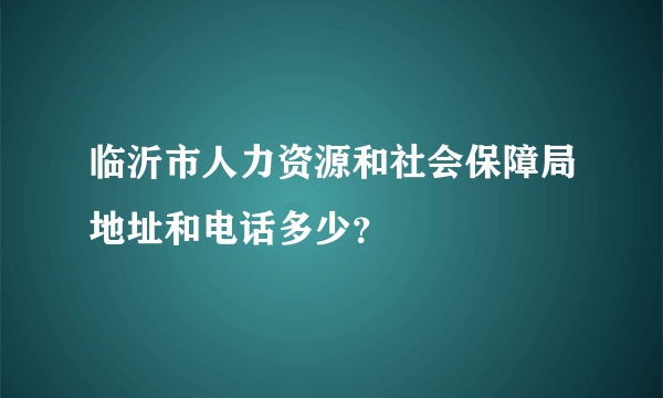 临沂市人力资源和社会保障局地址和电话多少？