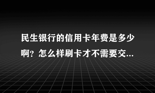 民生银行的信用卡年费是多少啊？怎么样刷卡才不需要交年费呢？