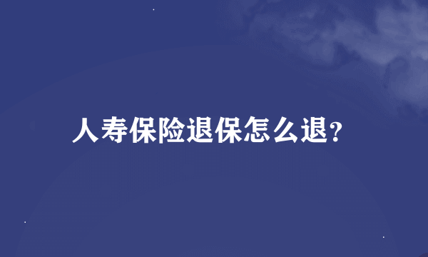 人寿保险退保怎么退？