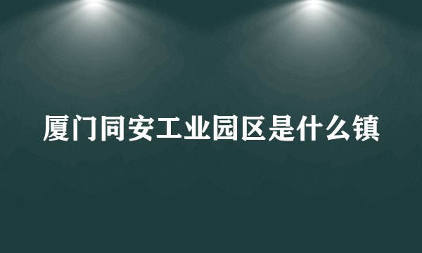 厦门同安工业园区是什么镇