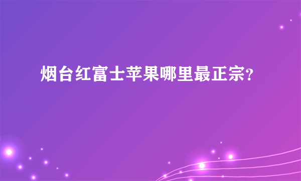 烟台红富士苹果哪里最正宗？