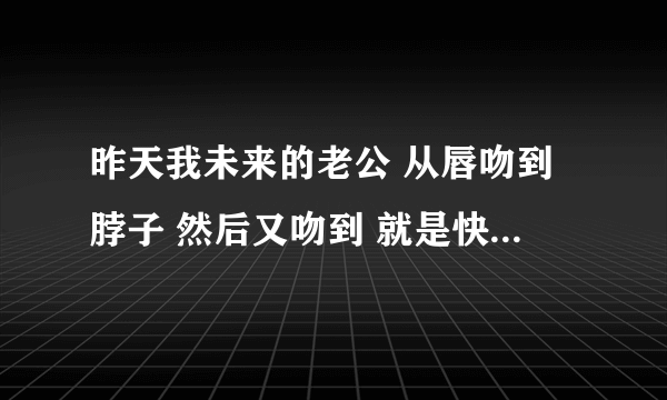 昨天我未来的老公 从唇吻到脖子 然后又吻到 就是快吻到胸的时候他却又转移到我的唇 ！为什么？