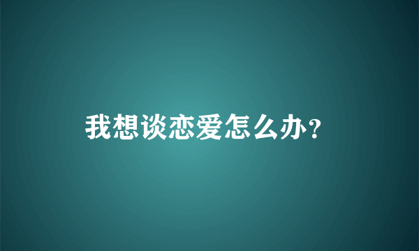 我想谈恋爱怎么办？