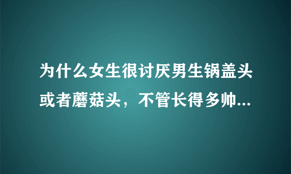 为什么女生很讨厌男生锅盖头或者蘑菇头，不管长得多帅都反感？？？？