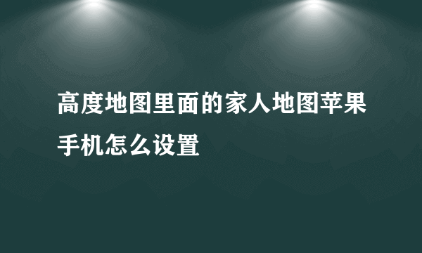 高度地图里面的家人地图苹果手机怎么设置