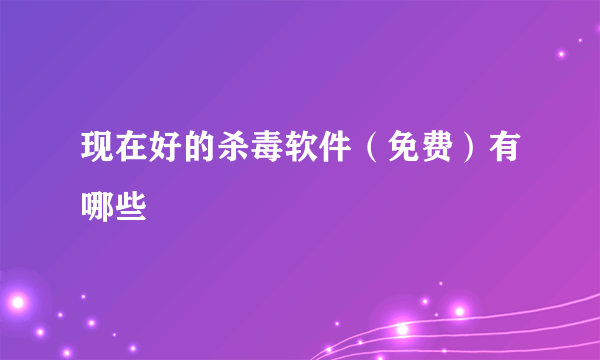 现在好的杀毒软件（免费）有哪些