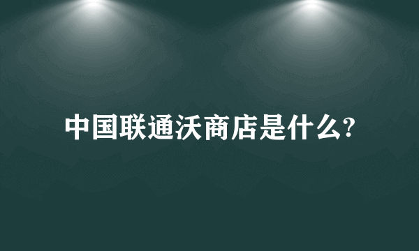 中国联通沃商店是什么?