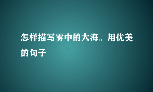 怎样描写雾中的大海。用优美的句子