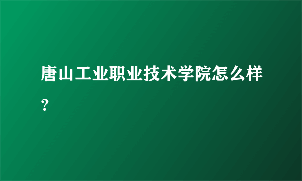 唐山工业职业技术学院怎么样？