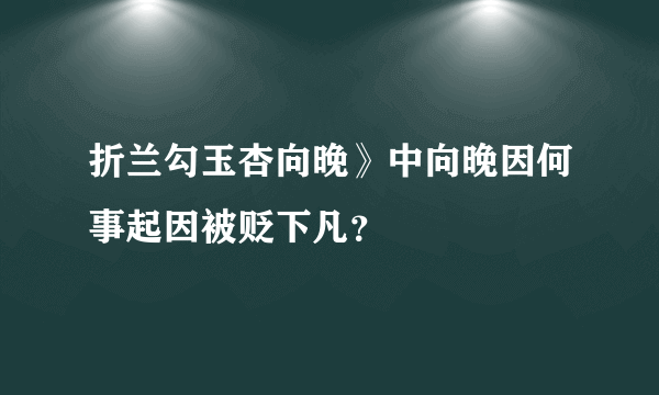 折兰勾玉杏向晚》中向晚因何事起因被贬下凡？